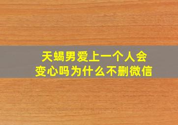 天蝎男爱上一个人会变心吗为什么不删微信