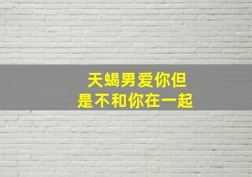 天蝎男爱你但是不和你在一起