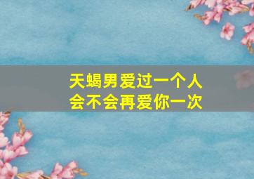 天蝎男爱过一个人会不会再爱你一次