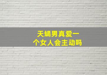 天蝎男真爱一个女人会主动吗