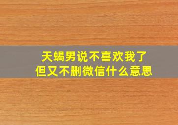 天蝎男说不喜欢我了但又不删微信什么意思