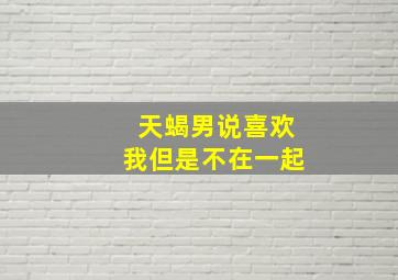 天蝎男说喜欢我但是不在一起