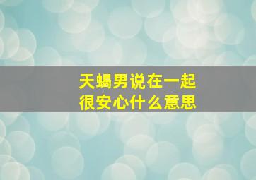 天蝎男说在一起很安心什么意思