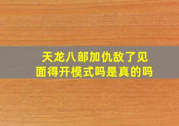 天龙八部加仇敌了见面得开模式吗是真的吗