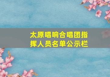 太原唱响合唱团指挥人员名单公示栏