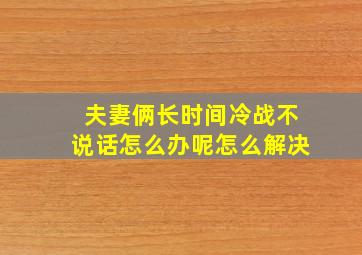 夫妻俩长时间冷战不说话怎么办呢怎么解决