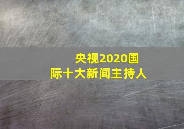 央视2020国际十大新闻主持人