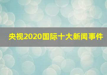 央视2020国际十大新闻事件