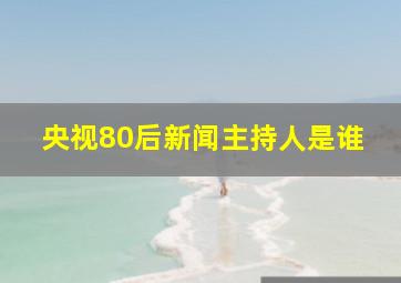 央视80后新闻主持人是谁