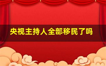 央视主持人全部移民了吗