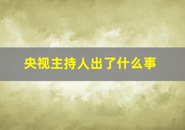 央视主持人出了什么事