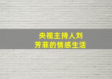 央视主持人刘芳菲的情感生活