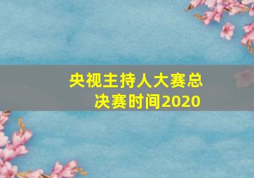 央视主持人大赛总决赛时间2020