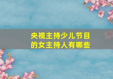 央视主持少儿节目的女主持人有哪些