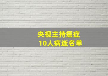 央视主持癌症10人病逝名单