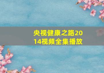 央视健康之路2014视频全集播放