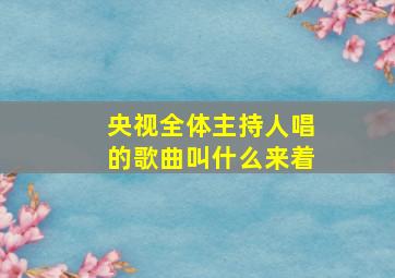 央视全体主持人唱的歌曲叫什么来着