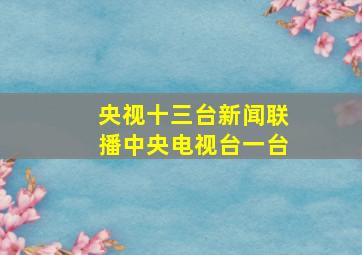 央视十三台新闻联播中央电视台一台