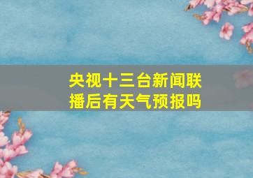 央视十三台新闻联播后有天气预报吗