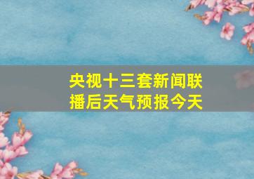 央视十三套新闻联播后天气预报今天