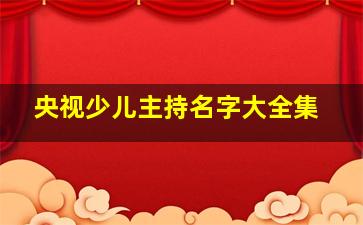 央视少儿主持名字大全集