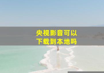 央视影音可以下载到本地吗