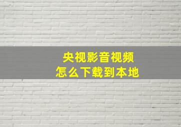 央视影音视频怎么下载到本地