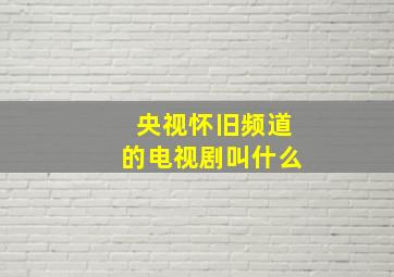 央视怀旧频道的电视剧叫什么