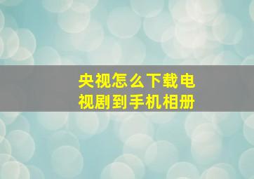 央视怎么下载电视剧到手机相册