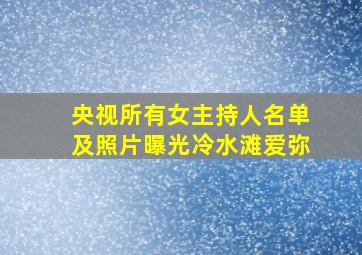 央视所有女主持人名单及照片曝光冷水滩爱弥