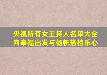 央视所有女主持人名单大全向奉福出发与杨帆搭档乐心