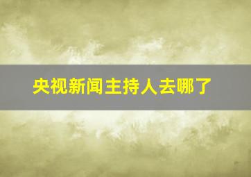 央视新闻主持人去哪了