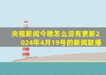 央视新闻今晚怎么没有更新2024年4月19号的新闻联播