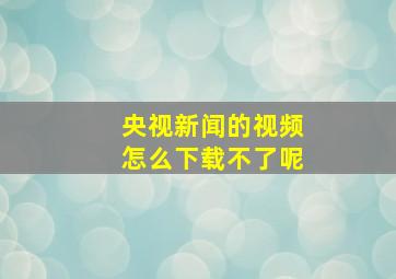 央视新闻的视频怎么下载不了呢