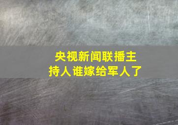 央视新闻联播主持人谁嫁给军人了