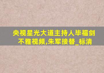 央视星光大道主持人毕福剑不雅视频,朱军接替_标清