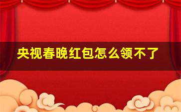 央视春晚红包怎么领不了