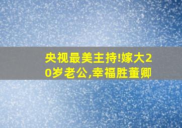 央视最美主持!嫁大20岁老公,幸福胜董卿