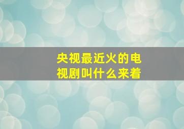 央视最近火的电视剧叫什么来着