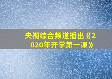 央视综合频道播出《2020年开学第一课》