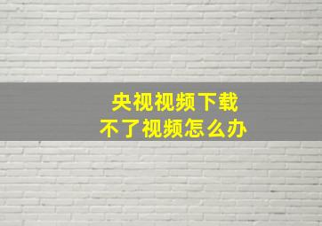 央视视频下载不了视频怎么办