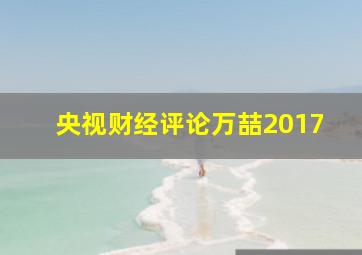 央视财经评论万喆2017