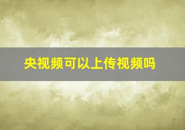 央视频可以上传视频吗