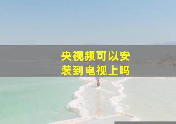 央视频可以安装到电视上吗