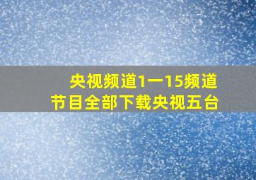 央视频道1一15频道节目全部下载央视五台