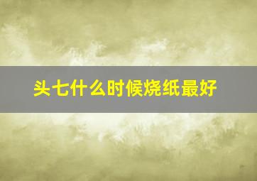 头七什么时候烧纸最好