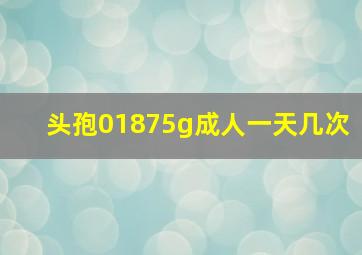 头孢01875g成人一天几次