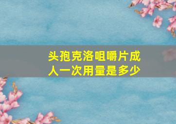 头孢克洛咀嚼片成人一次用量是多少