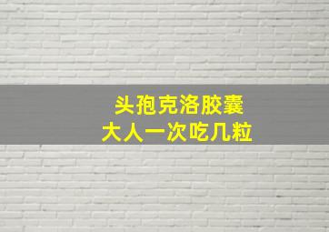 头孢克洛胶囊大人一次吃几粒