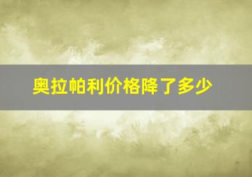 奥拉帕利价格降了多少